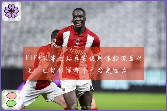 FIFA买球主站真实使用体验深度对比：让你秒懂哪个平台更给力