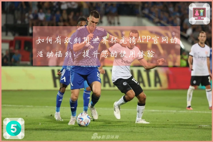 如何有效利用世界杯竞猜APP官网的活动福利,提升您的使用体验