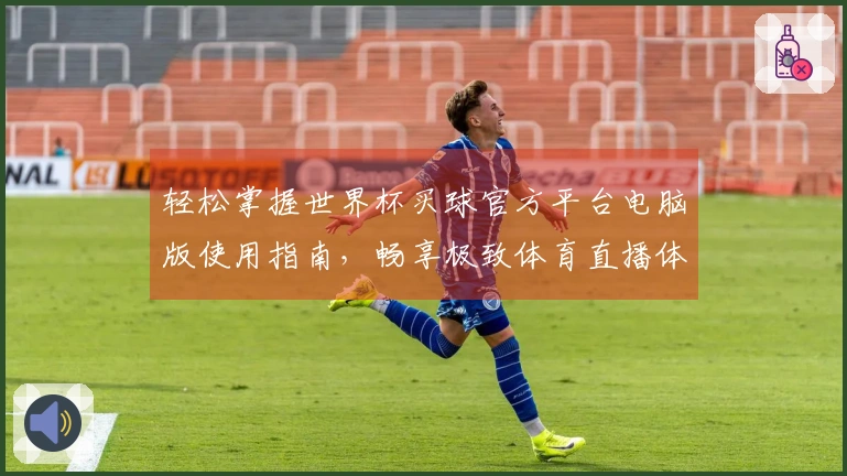 轻松掌握世界杯买球官方平台电脑版使用指南,畅享极致体育直播体验