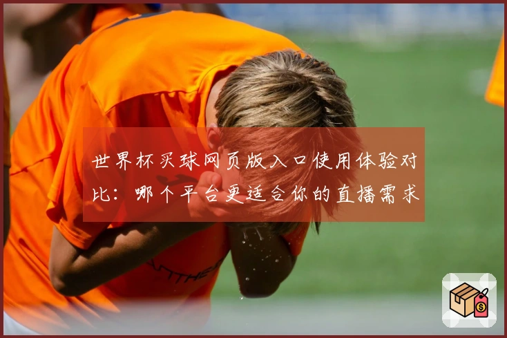 世界杯买球网页版入口使用体验对比：哪个平台更适合你的直播需求？