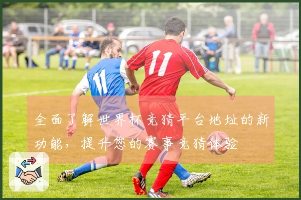 全面了解世界杯竞猜平台地址的新功能，提升您的赛事竞猜体验