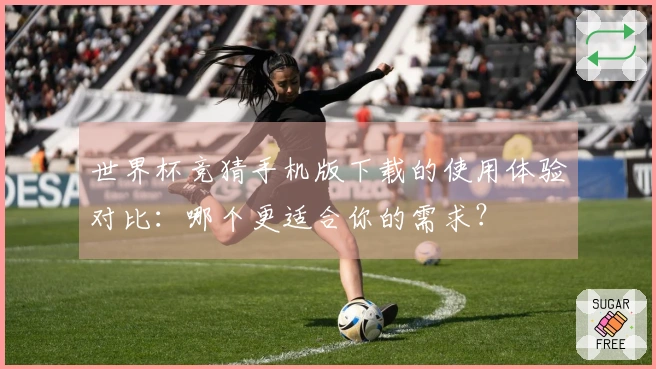 世界杯竞猜手机版下载的使用体验对比:哪个更适合你的需求?