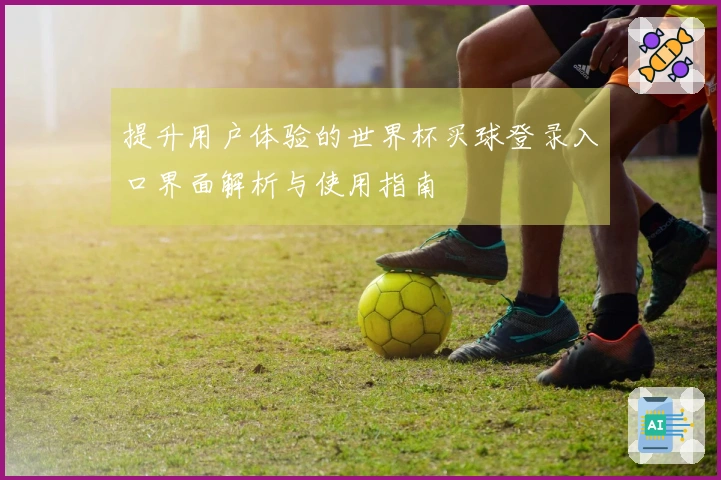 提升用户体验的世界杯买球登录入口界面解析与使用指南