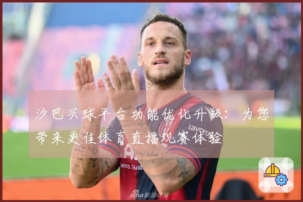 沙巴买球平台功能优化升级：为您带来更佳体育直播观赛体验