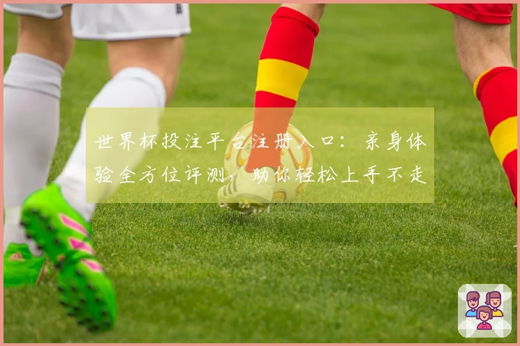 世界杯投注平台注册入口:亲身体验全方位评测,助你轻松上手不走弯路