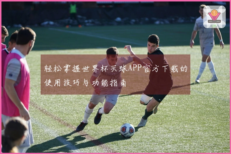 轻松掌握世界杯买球APP官方下载的使用技巧与功能指南