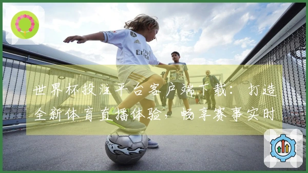 世界杯投注平台客户端下载:打造全新体育直播体验,畅享赛事实时动态与精彩功能
