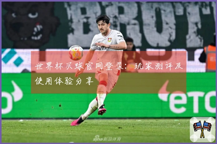 世界杯买球官网登录:玩家测评及使用体验分享