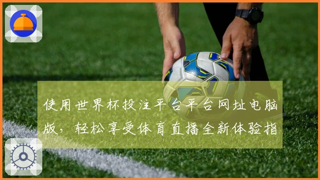 使用世界杯投注平台平台网址电脑版，轻松享受体育直播全新体验指南