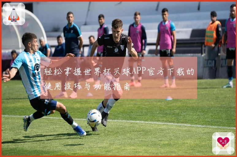 轻松掌握世界杯买球APP官方下载的使用技巧与功能指南