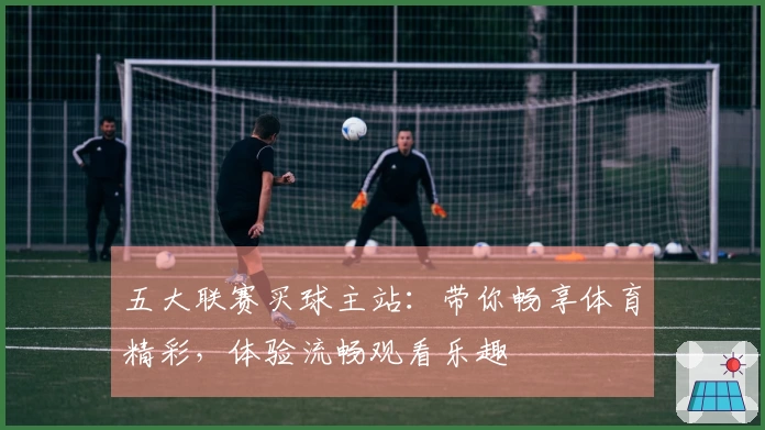 五大联赛买球主站：带你畅享体育精彩，体验流畅观看乐趣