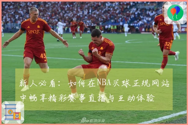 新人必看:如何在NBA买球正规网站中畅享精彩赛事直播与互动体验