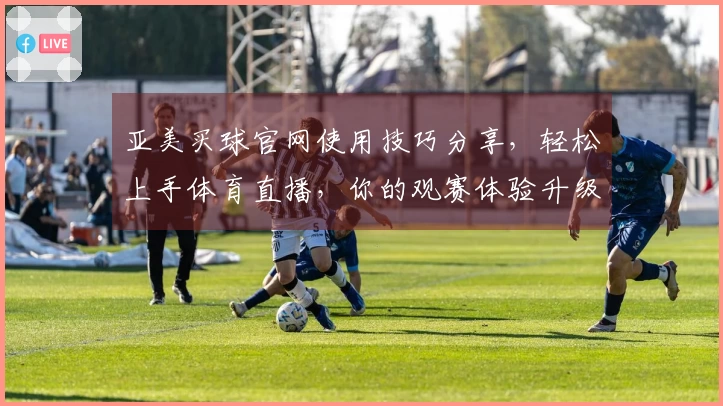 亚美买球官网使用技巧分享，轻松上手体育直播，你的观赛体验升级。