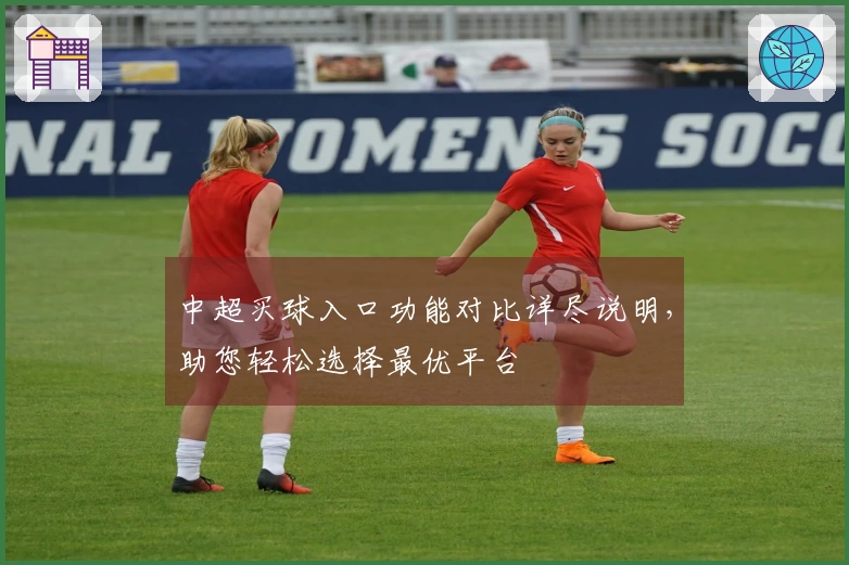中超买球入口功能对比详尽说明，助您轻松选择最优平台