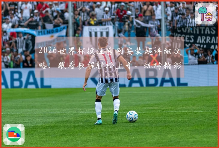 2026世界杯投注官网安装超详细攻略：跟着教程轻松上手，玩转精彩赛事！