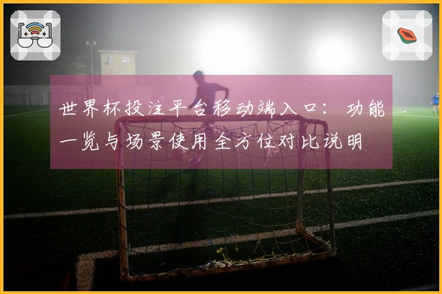 世界杯投注平台移动端入口:功能一览与场景使用全方位对比说明