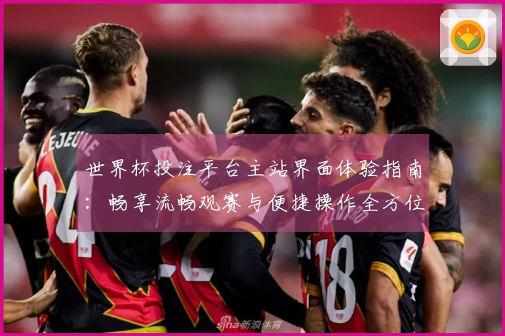 世界杯投注平台主站界面体验指南：畅享流畅观赛与便捷操作全方位解析