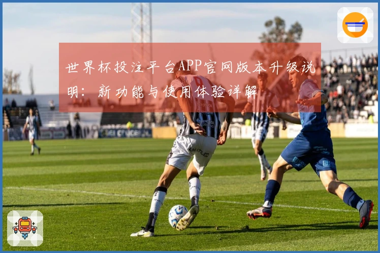 世界杯投注平台APP官网版本升级说明:新功能与使用体验详解