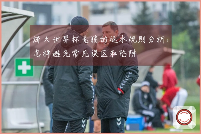 烽火世界杯竞猜的返水规则分析,怎样避免常见误区和陷阱