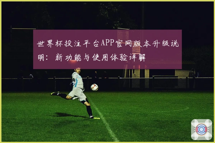 世界杯投注平台APP官网版本升级说明：新功能与使用体验详解