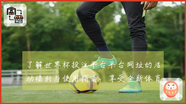 了解世界杯投注平台平台网址的活动福利与使用指南,享受全新体育体验