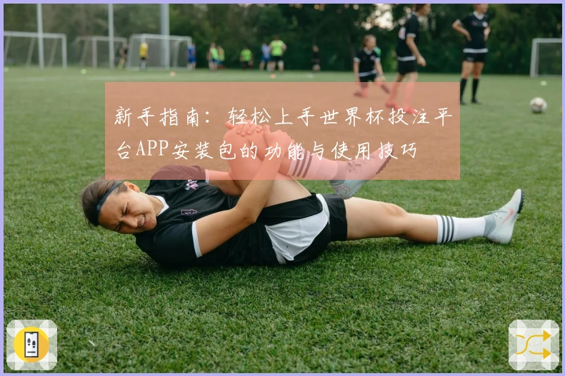 新手指南：轻松上手世界杯投注平台APP安装包的功能与使用技巧