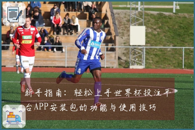 新手指南：轻松上手世界杯投注平台APP安装包的功能与使用技巧