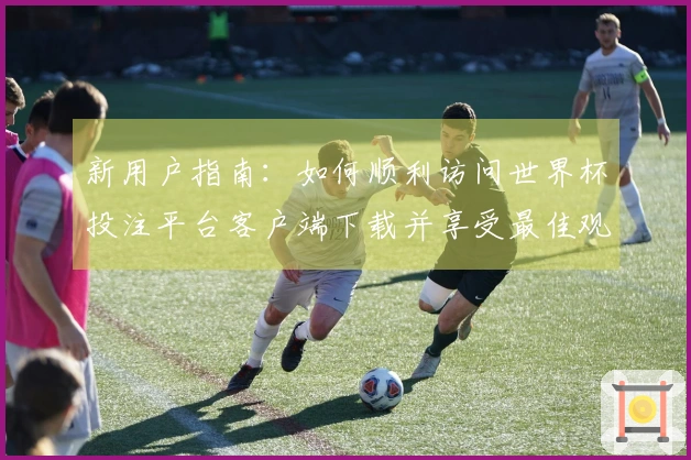 新用户指南:如何顺利访问世界杯投注平台客户端下载并享受最佳观看体验