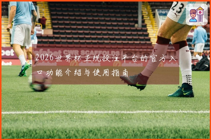 2026世界杯正规投注平台的官方入口功能介绍与使用指南
