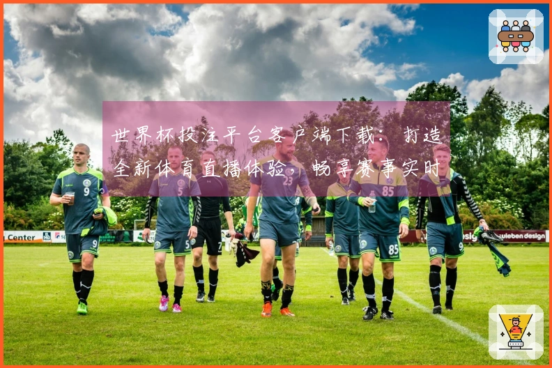 世界杯投注平台客户端下载：打造全新体育直播体验，畅享赛事实时动态与精彩功能